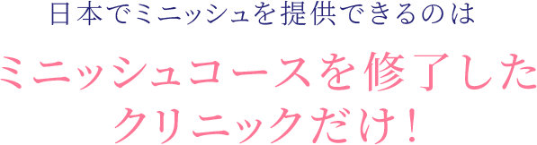 日本でミニッシュを提供できるのはミニッシュコースを修了したクリニックだけ